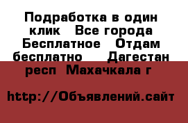 Подработка в один клик - Все города Бесплатное » Отдам бесплатно   . Дагестан респ.,Махачкала г.